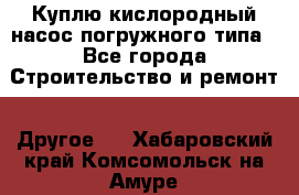 Куплю кислородный насос погружного типа - Все города Строительство и ремонт » Другое   . Хабаровский край,Комсомольск-на-Амуре г.